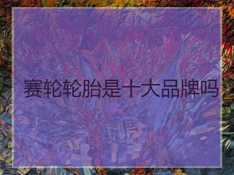 赛轮轮胎是十大品牌吗 赛轮轮胎是十大品牌吗