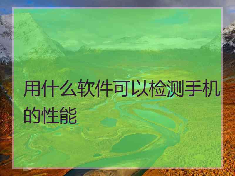 用什么软件可以检测手机的性能 用什么软件可以检测手机的性能