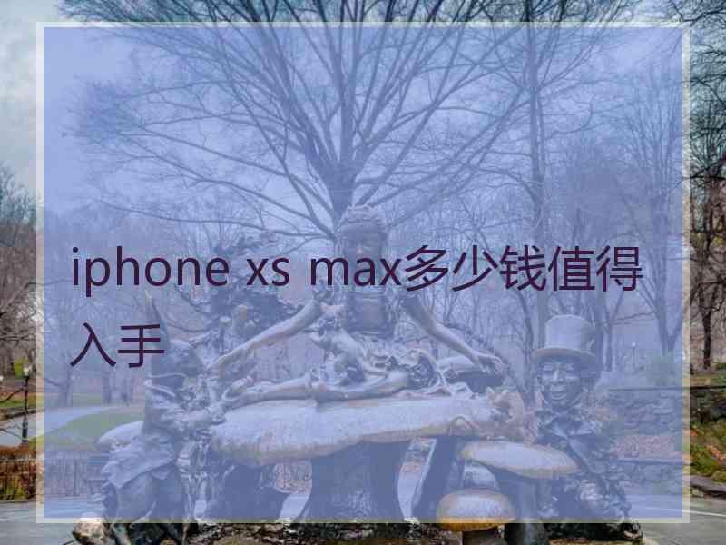 iphone xs max多少钱值得入手 iphone xs max多少钱值得入手