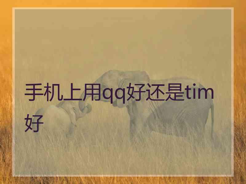 手机上用qq好还是tim好 手机上用qq好还是tim好