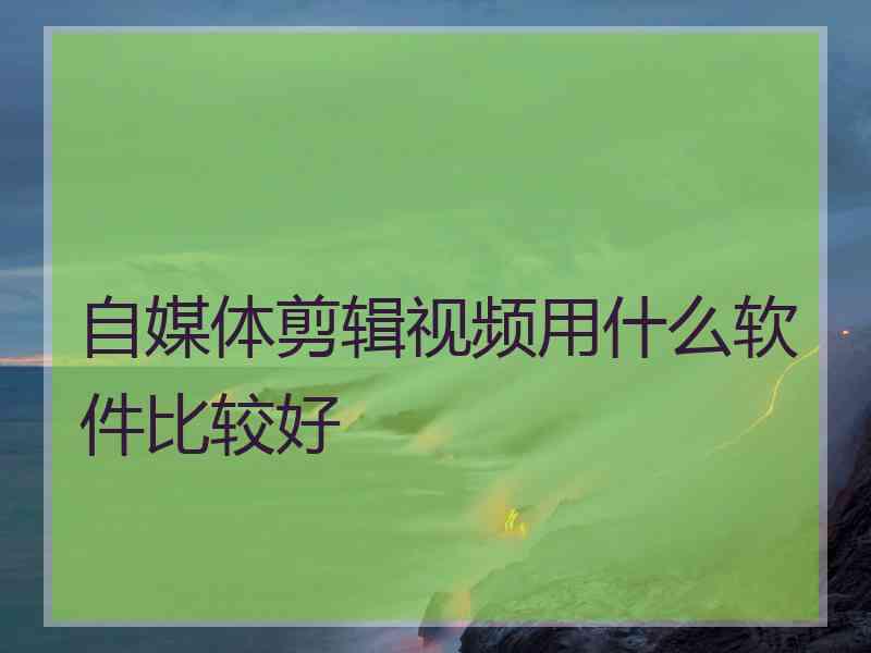 自媒体剪辑视频用什么软件比较好 自媒体剪辑视频用什么软件比较好