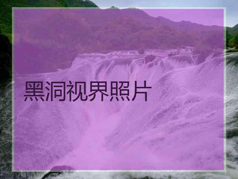 黑洞视界照片 黑洞视界照片