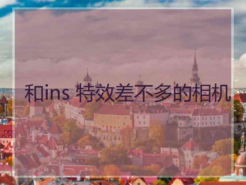 和ins 特效差不多的相机 和ins 特效差不多的相机