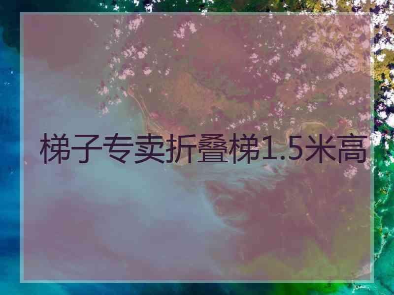 梯子专卖折叠梯1.5米高 梯子专卖折叠梯1.5米高