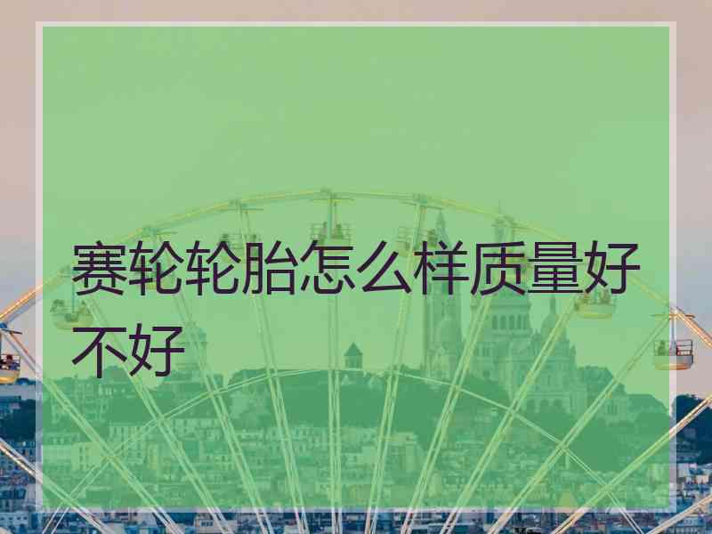赛轮轮胎怎么样质量好不好 赛轮轮胎怎么样质量好不好