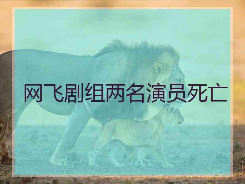 网飞剧组两名演员死亡 网飞剧组两名演员死亡