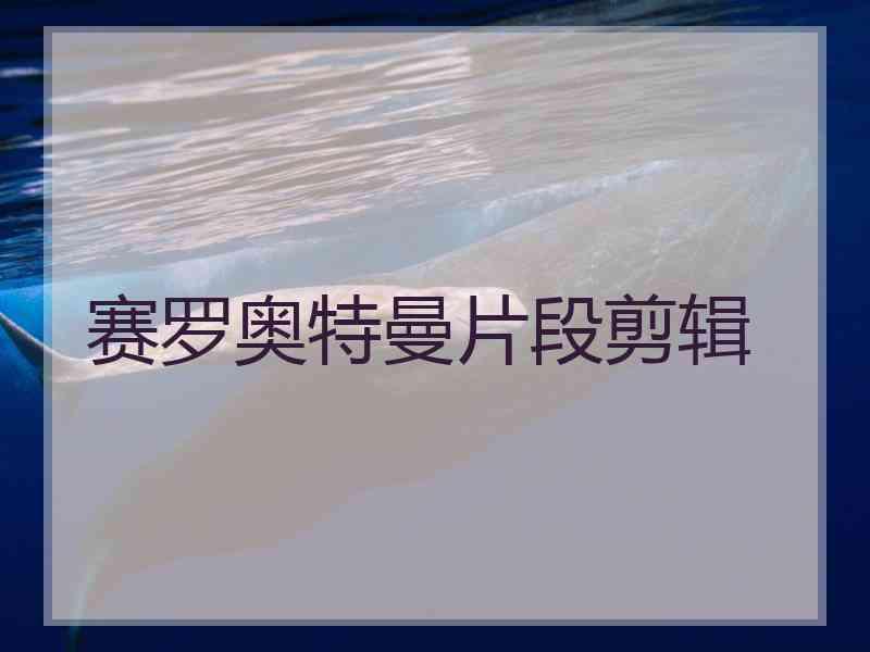 赛罗奥特曼片段剪辑 赛罗奥特曼片段剪辑