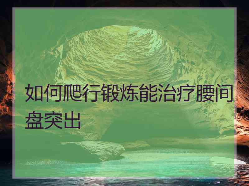 如何爬行锻炼能治疗腰间盘突出 如何爬行锻炼能治疗腰间盘突出