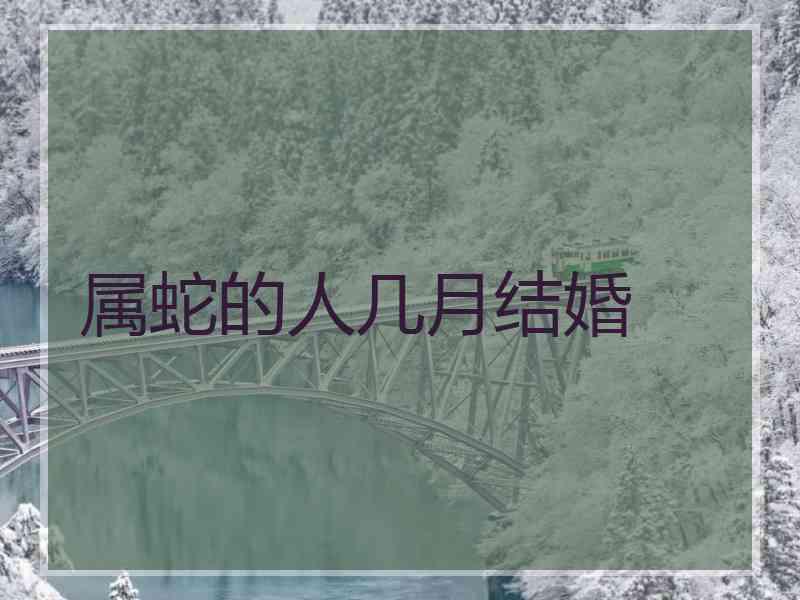 属蛇的人几月结婚 属蛇的人几月结婚