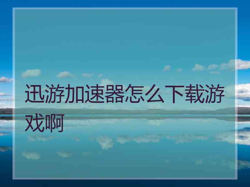 迅游加速器怎么下载游戏啊 迅游加速器怎么下载游戏啊