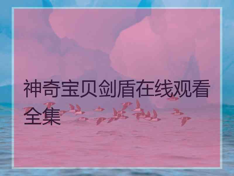 神奇宝贝剑盾在线观看全集 神奇宝贝剑盾在线观看全集