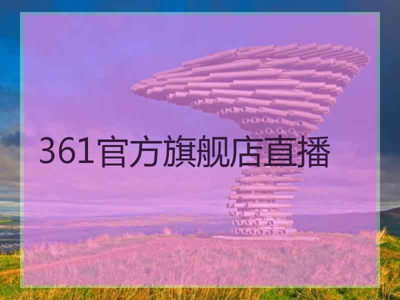 361官方旗舰店直播 361官方旗舰店直播