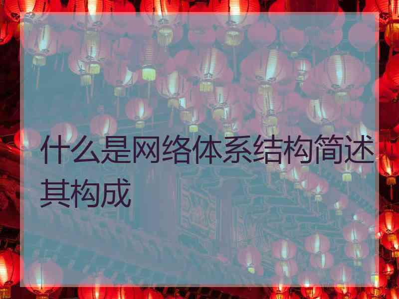 什么是网络体系结构简述其构成 什么是网络体系结构简述其构成