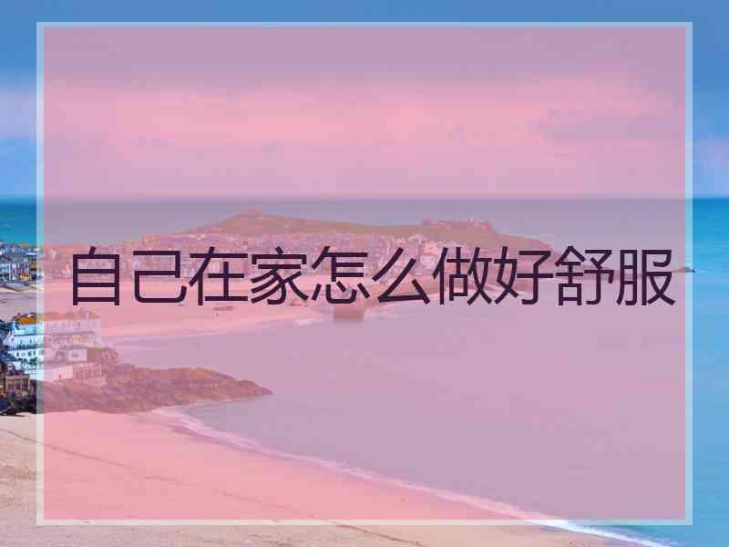 自己在家怎么做好舒服 自己在家怎么做好舒服