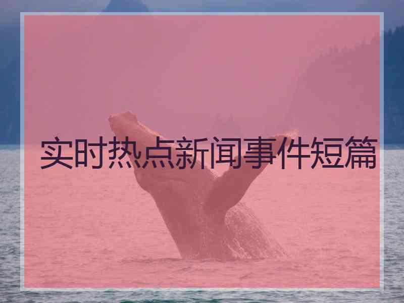 实时热点新闻事件短篇 实时热点新闻事件短篇