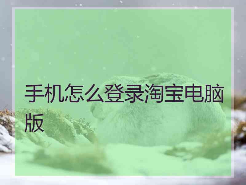 手机怎么登录淘宝电脑版 手机怎么登录淘宝电脑版