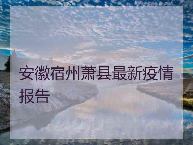 安徽宿州萧县最新疫情报告 安徽宿州萧县最新疫情报告