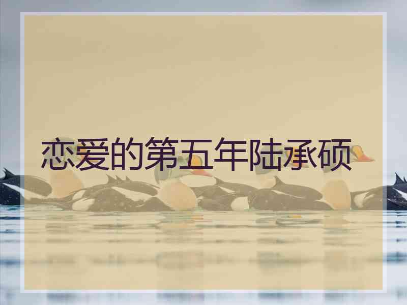恋爱的第五年陆承硕 恋爱的第五年陆承硕