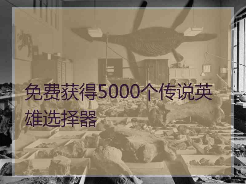 免费获得5000个传说英雄选择器 免费获得5000个传说英雄选择器