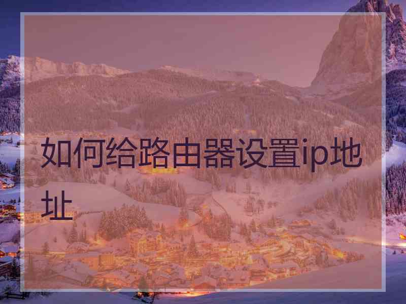 如何给路由器设置ip地址 如何给路由器设置ip地址