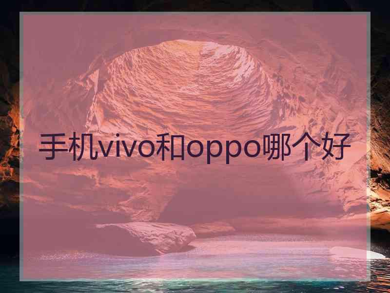 手机vivo和oppo哪个好 手机vivo和oppo哪个好