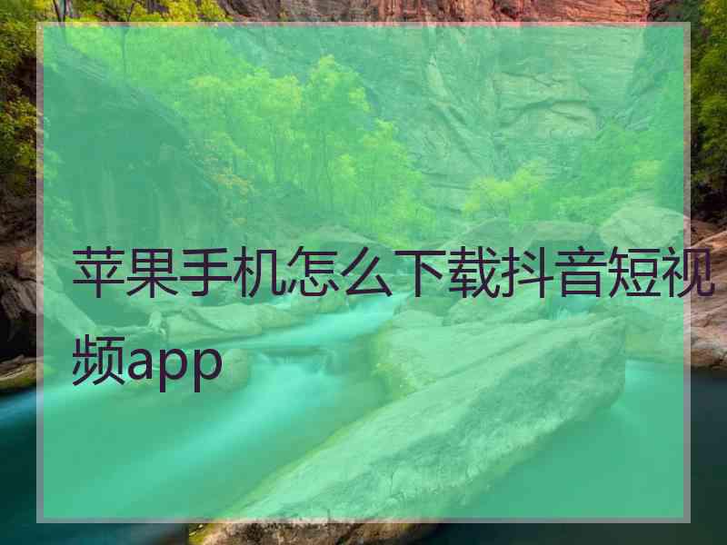 苹果手机怎么下载抖音短视频app 苹果手机怎么下载抖音短视频app