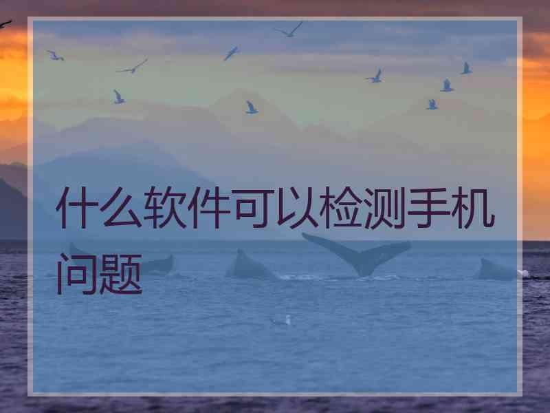 什么软件可以检测手机问题 什么软件可以检测手机问题