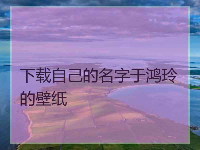 下载自己的名字于鸿玲的壁纸 下载自己的名字于鸿玲的壁纸