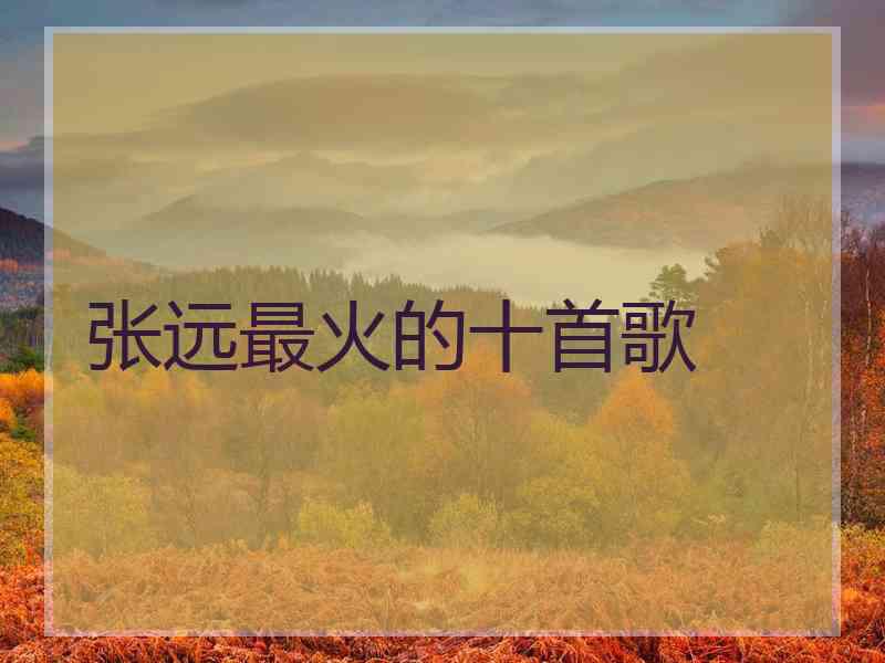 张远最火的十首歌 张远最火的十首歌