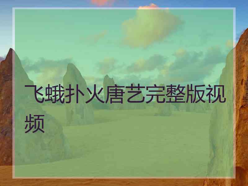 飞蛾扑火唐艺完整版视频 飞蛾扑火唐艺完整版视频
