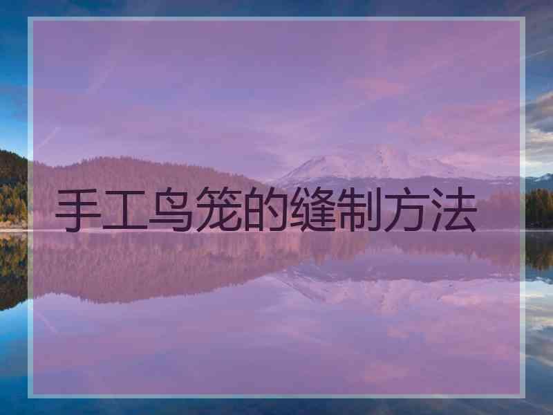 手工鸟笼的缝制方法 手工鸟笼的缝制方法