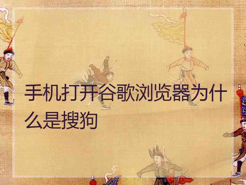 手机打开谷歌浏览器为什么是搜狗 手机打开谷歌浏览器为什么是搜狗