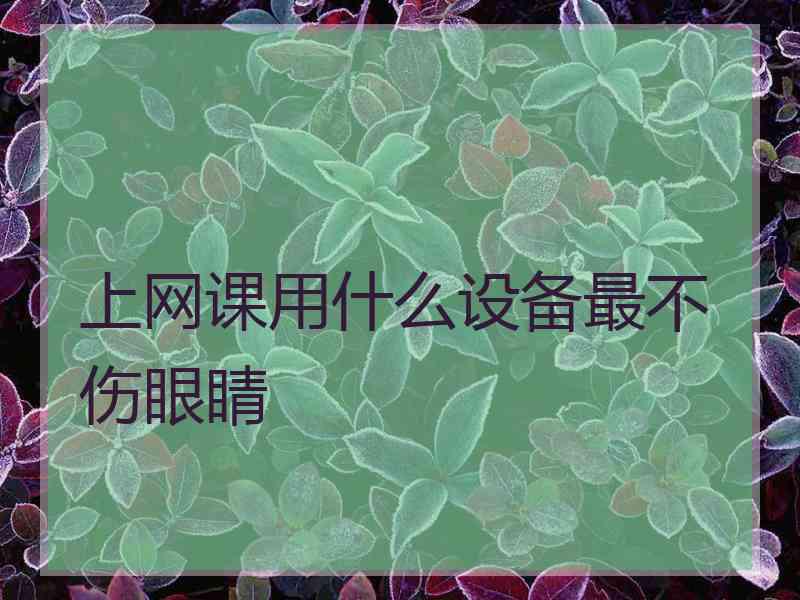 上网课用什么设备最不伤眼睛 上网课用什么设备最不伤眼睛