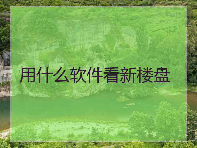 用什么软件看新楼盘 用什么软件看新楼盘