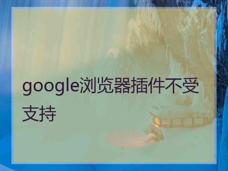 google浏览器插件不受支持 google浏览器插件不受支持