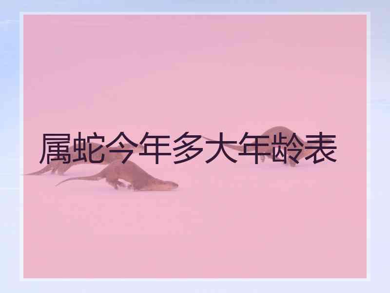 属蛇今年多大年龄表 属蛇今年多大年龄表