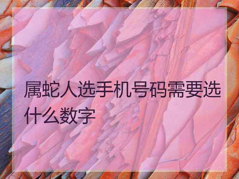 属蛇人选手机号码需要选什么数字 属蛇人选手机号码需要选什么数字