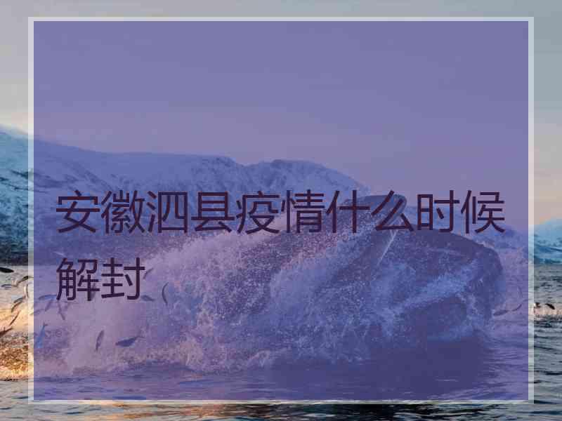 安徽泗县疫情什么时候解封 安徽泗县疫情什么时候解封