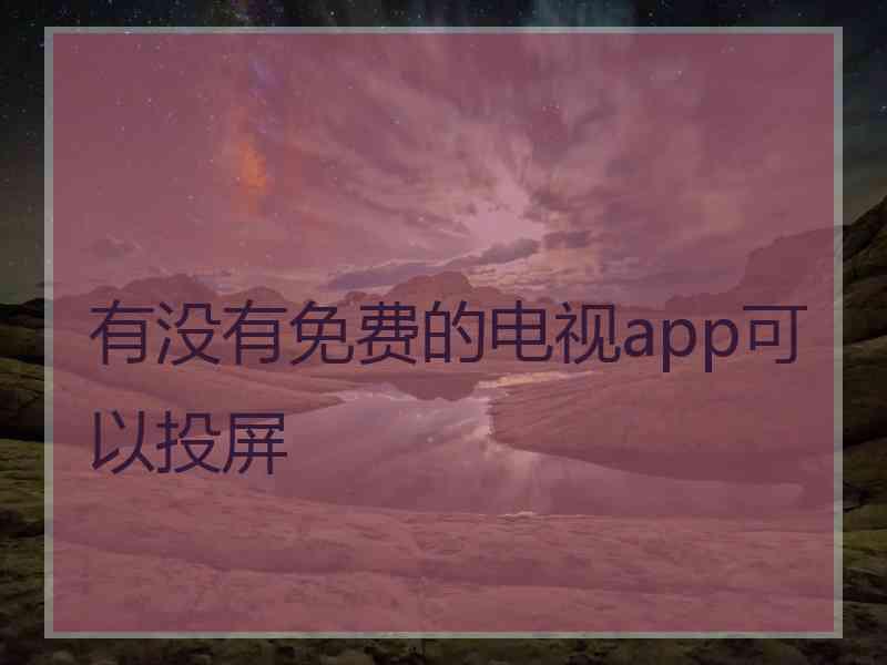有没有免费的电视app可以投屏 有没有免费的电视app可以投屏