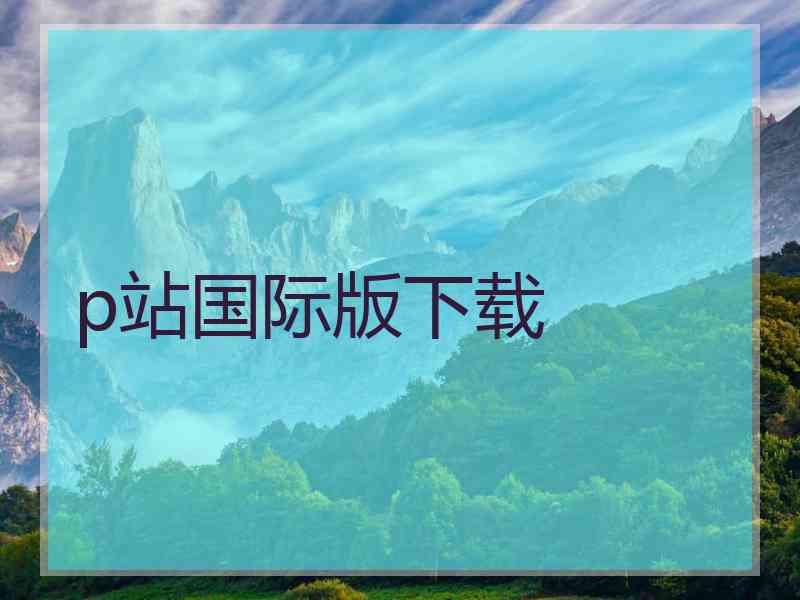 p站国际版下载 p站国际版下载