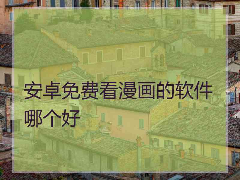 安卓免费看漫画的软件哪个好 安卓免费看漫画的软件哪个好