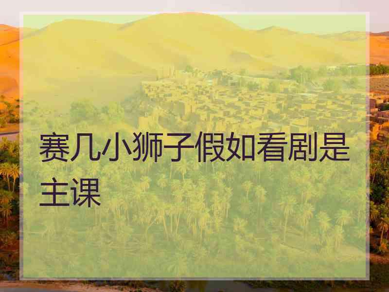 赛几小狮子假如看剧是主课 赛几小狮子假如看剧是主课