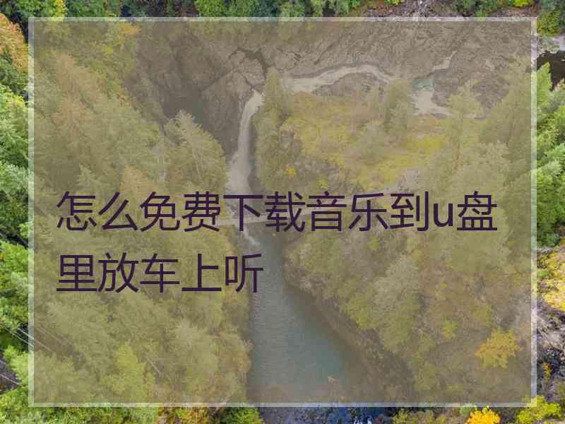 怎么免费下载音乐到u盘里放车上听 怎么免费下载音乐到u盘里放车上听