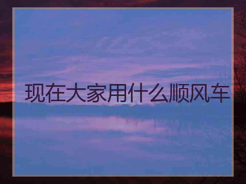 现在大家用什么顺风车 现在大家用什么顺风车