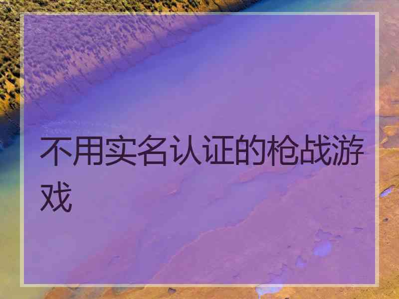 不用实名认证的枪战游戏 不用实名认证的枪战游戏