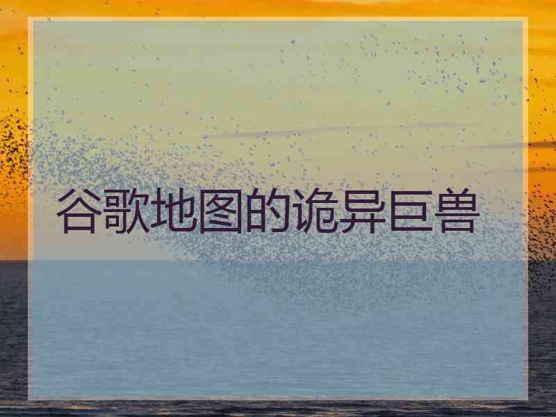 谷歌地图的诡异巨兽 谷歌地图的诡异巨兽