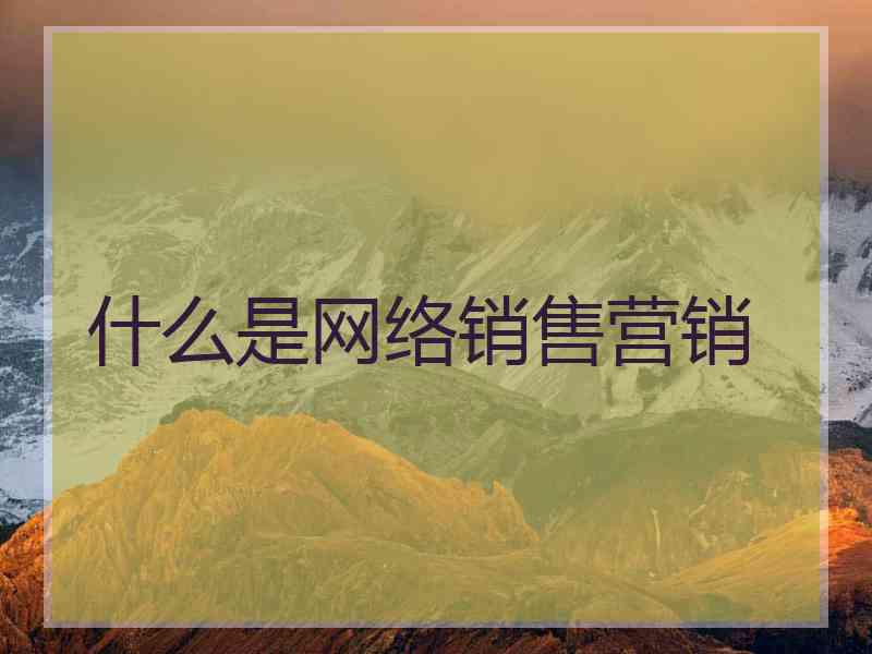 什么是网络销售营销 什么是网络销售营销