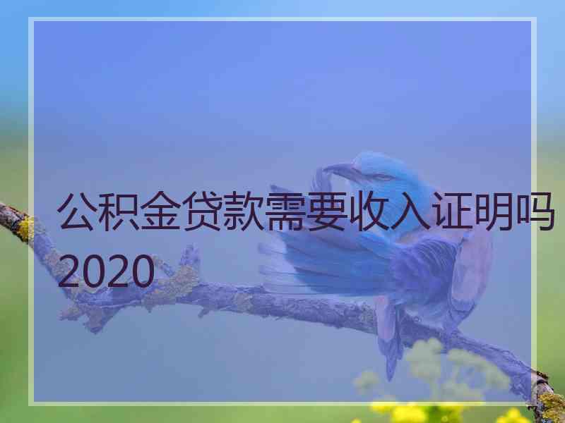公积金贷款需要收入证明吗2020 公积金贷款需要收入证明吗2020