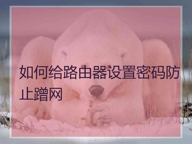 如何给路由器设置密码防止蹭网 如何给路由器设置密码防止蹭网