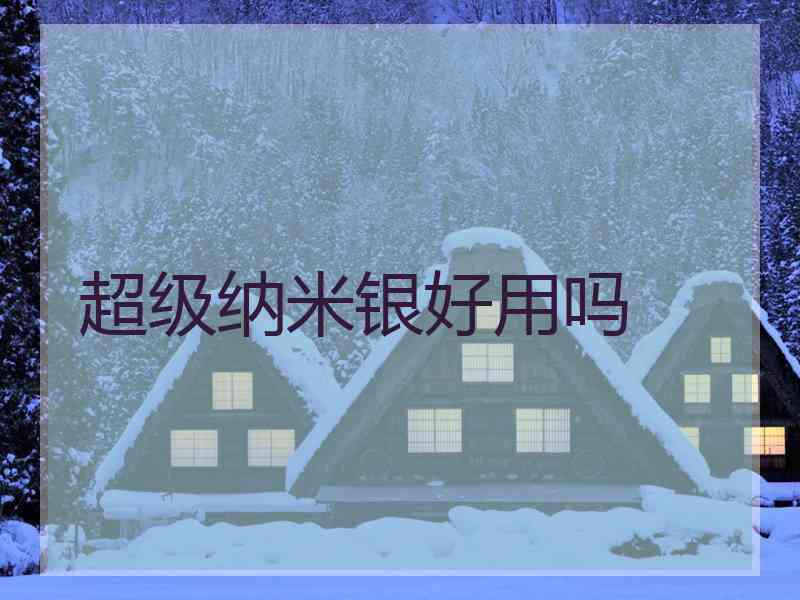 超级纳米银好用吗 超级纳米银好用吗